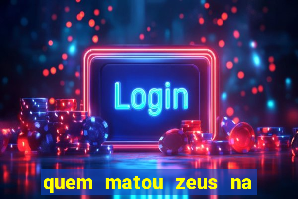 quem matou zeus na mitologia grega